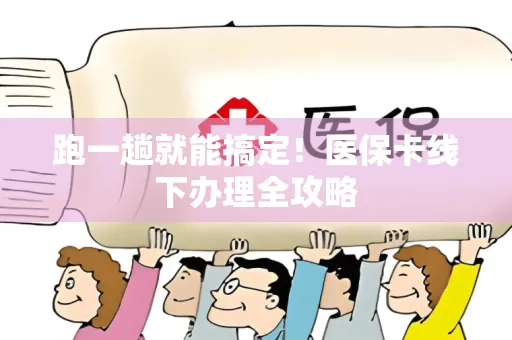 跑一趟就能搞定！医保卡线下办理全攻略